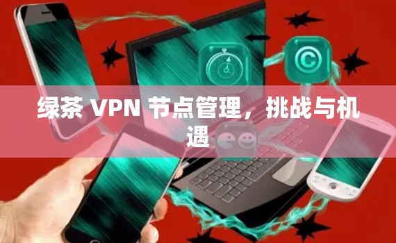 绿茶 VPN 节点管理,挑战与机遇 绿茶 VPN 节点管理,挑战与机遇