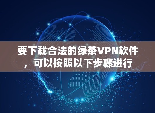 要下载合法的绿茶VPN软件,可以按照以下步骤进行