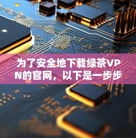 为了安全地下载绿茶VPN的官网，以下是一步步的建议