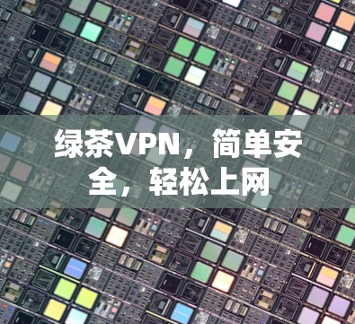 绿茶VPN,简单安全,轻松上网 绿茶VPN,简单安全,轻松上网