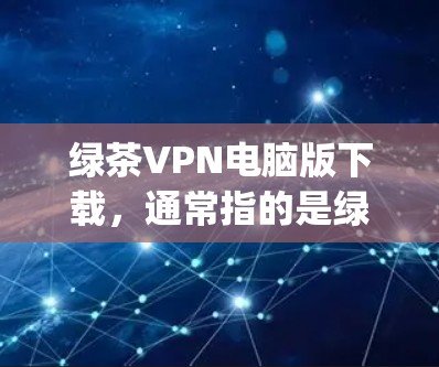 绿茶VPN电脑版下载，通常指的是绿 hypotheses（绿 hypotheses）的电脑版VPN软件。绿 hypotheses是一个知名的VPN服务提供商，提供多种VPN解决方案，包括电脑版