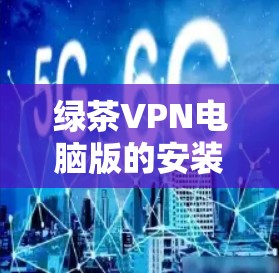 绿茶VPN电脑版的安装和使用步骤如下