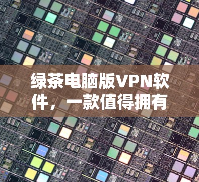 绿茶电脑版VPN软件，一款值得拥有的硬核VPN选择