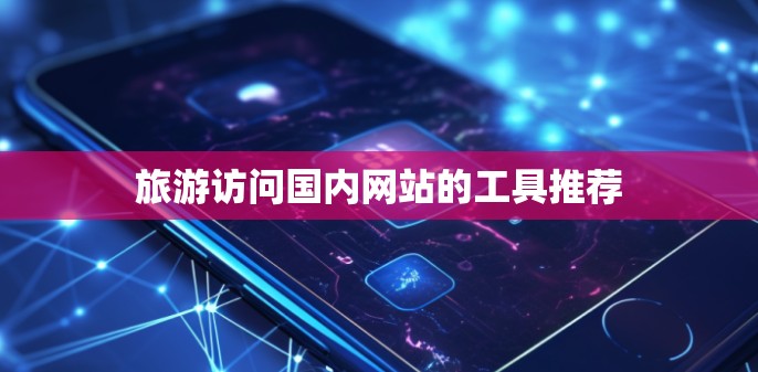 旅游访问国内网站的工具推荐