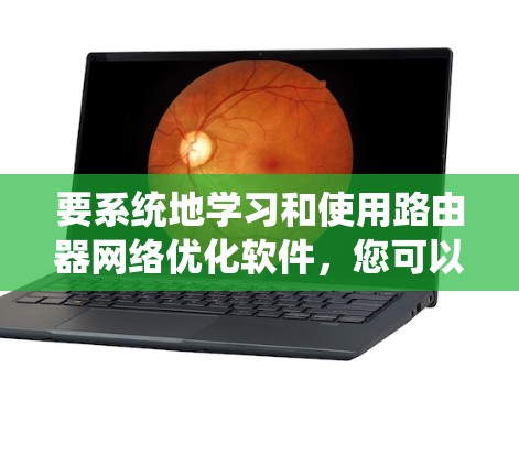 要系统地学习和使用路由器网络优化软件,您可以按照以下步骤进行