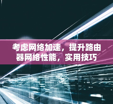 考虑网络加速,提升路由器网络性能,实用技巧