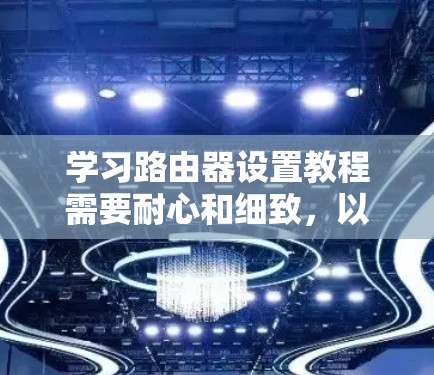 学习路由器设置教程需要耐心和细致，以下是逐步指南