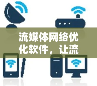 流媒体网络优化软件，让流媒体内容以更优质的方式呈现