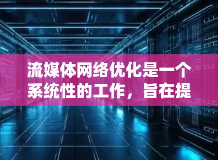 流媒体网络优化是一个系统性的工作，旨在提高流媒体内容在各种设备上的播放效率和用户体验。以下是对流媒体网络优化的系统性分析