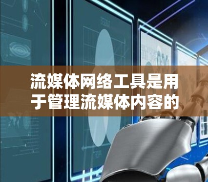 流媒体网络工具是用于管理流媒体内容的网络平台，涵盖内容管理、审核和分配等多个环节。以下是这些工具的主要特点和功能
