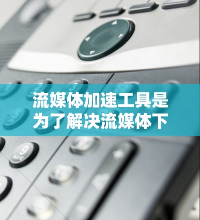 流媒体加速工具是为了解决流媒体下载速度慢的问题而开发的应用程序或软件。它们通过多种方式加速用户下载流媒体内容，提升观看体验。以下是详细介绍