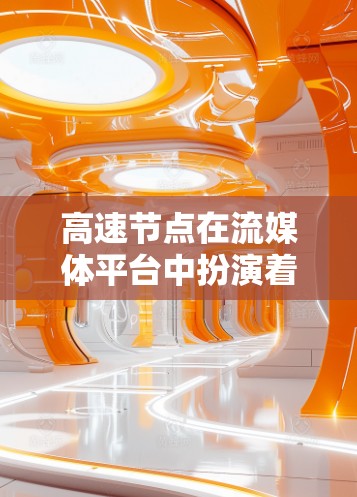 高速节点在流媒体平台中扮演着关键角色，确保流媒体内容的高效传输和流畅运行。以下是对高速节点的详细总结