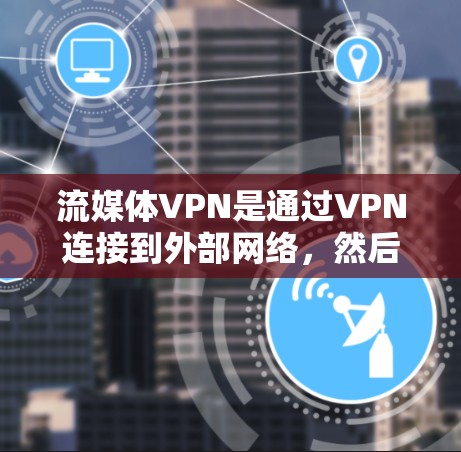 流媒体VPN是通过VPN连接到外部网络，然后通过互联网观看流媒体内容的一种方式。虽然这些工具非常方便，但也存在一些潜在的风险和挑战。以下是关于流媒体VPN的评测和建议