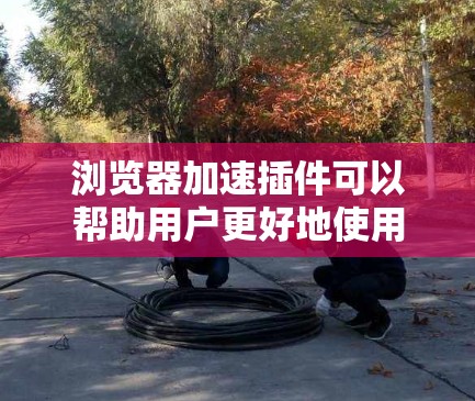 浏览器加速插件可以帮助用户更好地使用浏览器,减少延迟和加载时间。以下是几种常见的浏览器加速插件及其使用方法 浏览器加速插件可以帮助用户更好地使用浏览器,减少延迟和加载时间。以下是几种常见的浏览器加速插件及其使用方法