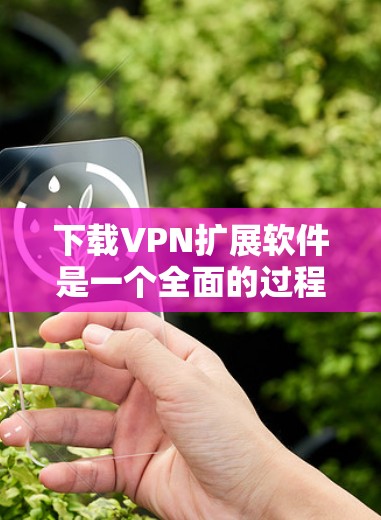 下载VPN扩展软件是一个全面的过程，涉及技术、安全和配置的多个方面。以下是一个清晰的步骤指南，帮助你顺利完成下载和安装