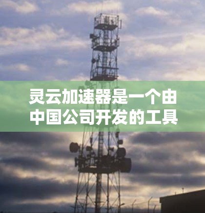 灵云加速器是一个由中国公司开发的工具,旨在帮助用户更快地使用互联网。以下是逐步的安装和使用指南
