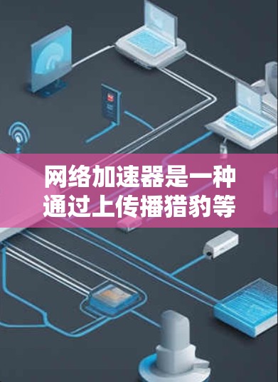 网络加速器是一种通过上传播猎豹等视频流媒体平台的服务器来加速下载和播放流媒体的工具。它可以帮助您更高效地下载和播放流媒体,特别是对于喜欢流媒体的人。以下是关于如何使用网络加速器加速流媒体的详细步骤