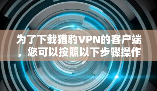 为了下载猎豹VPN的客户端,您可以按照以下步骤操作
