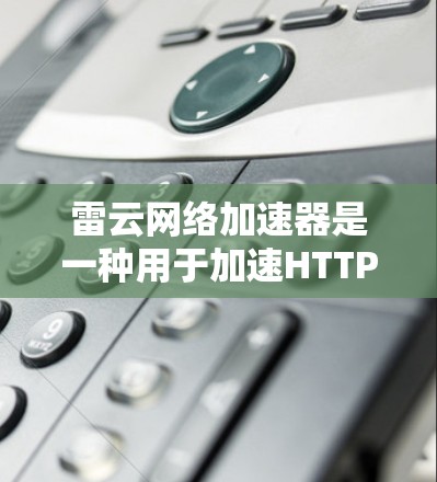 雷云网络加速器是一种用于加速HTTP和HTTPS流量的网络加速工具，广泛应用于企业级和个人级网络环境。它通过优化网络流量处理，减少延迟和资源消耗，适合需要处理大量数据和高带宽要求的场景